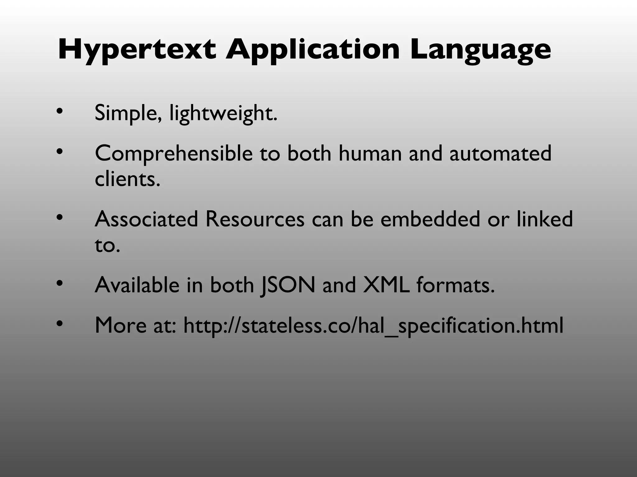 Hypertext Application Language

•   Simple, lightweight.
•   Comprehensible to both human and automated
    clients.
•   Associated Resources can be embedded or linked
    to.
•   Available in both JSON and XML formats.
•   More at: http://stateless.co/hal_specification.html
 