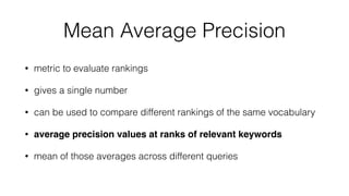 Mean Average Precision
• metric to evaluate rankings
• gives a single number
• can be used to compare different rankings of the same vocabulary
• average precision values at ranks of relevant keywords
• mean of those averages across different queries
 