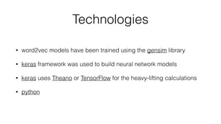 Technologies
• word2vec models have been trained using the gensim library
• keras framework was used to build neural network models
• keras uses Theano or TensorFlow for the heavy-lifting calculations
• python
 