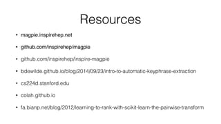 Resources
• magpie.inspirehep.net
• github.com/inspirehep/magpie
• github.com/inspirehep/inspire-magpie
• bdewilde.github.io/blog/2014/09/23/intro-to-automatic-keyphrase-extraction
• cs224d.stanford.edu
• colah.github.io
• fa.bianp.net/blog/2012/learning-to-rank-with-scikit-learn-the-pairwise-transform
 