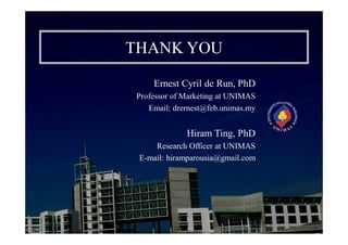 THANK YOU
Ernest Cyril de Run, PhD
Professor of Marketing at UNIMAS
Email: drernest@feb.unimas.my
Hiram Ting, PhD
Research Officer at UNIMAS
E-mail: hiramparousia@gmail.com
 