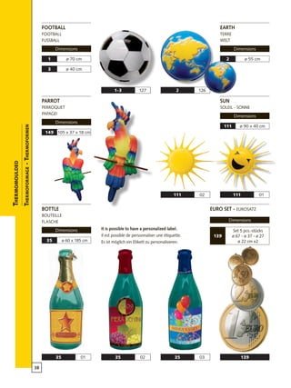 38
2 126
35 01 35 0335 02
105 x 37 x 18 cm149
139
ø 55 cm2
1-3 127
ø 70 cm1
ø 40 cm3
ø 90 x 40 cm111
111 01111 02
ø 60 x 185 cm35
Thermomoulded
Thermoformage-Thermoformen
Euro set - eurosatz
Dimensions
Set 5 pcs.-stücks
ø 67 - ø 37 - ø 27
ø 22 cm x2
139
It is possible to have a personalized label.
Il est possible de personnaliser une étiquette.
Es ist möglich ein Etikett zu personalisieren.
parrot
perroquet
papagei
Dimensions
earth
terre
welt
Dimensions
football
football
fuSSball
Dimensions
sun
soleil - sonne
Dimensions
bottle
bouteille
flasche
Dimensions
 