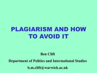 PLAGIARISM AND HOW
TO AVOID IT
Ben Clift
Department of Politics and International Studies
b.m.clift@warwick.ac.uk
 