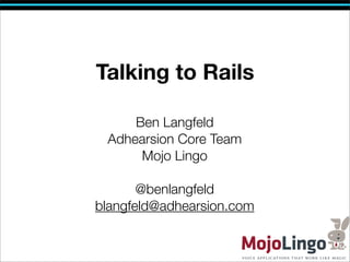 Talking to Rails

     Ben Langfeld
 Adhearsion Core Team
      Mojo Lingo

       @benlangfeld
blangfeld@adhearsion.com
 
