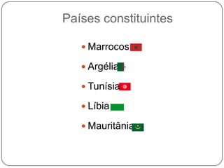 Países constituintes

    Marrocos

    Argélia

    Tunísia

    Líbia

    Mauritânia
 