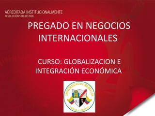 PREGADO EN NEGOCIOS INTERNACIONALES  CURSO: GLOBALIZACION E INTEGRACIÓN ECONÓMICA  