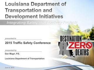 presented to
presented by
Integrating Safety into Roadway Projects
2015 Traffic Safety Conference
June 9, 2015
Dan Magri, P.E.
Louisiana Department of Transportation
 
