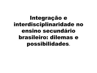 Integração e
interdisciplinaridade no
ensino secundário
brasileiro: dilemas e
possibilidades.
 