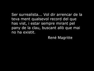 René Magritte Ser surrealista... Vol dir arrencar de la teva ment qualsevol record del que has vist, i estar sempre mirant pel pany de la clau, buscant allò que mai no ha existit. 