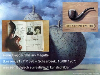 René Fraçois Ghislain Magritte
(Lessen, 21 /11/1898 – Schaarbeek, 15/08/ 1967)
was een Belgisch surrealistisch kunstschilder.
 