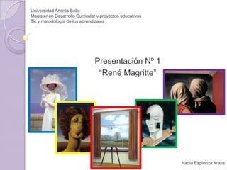 Universidad Andrés Bello
Magister en Desarrollo Curricular y proyectos educativos
Tic y metodología de los aprendizajes
Presentación Nº 1
“René Magritte”
Nadia Espinoza Araya
 
