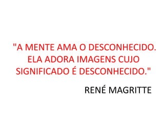 "A MENTE AMA O DESCONHECIDO. 
ELA ADORA IMAGENS CUJO 
SIGNIFICADO É DESCONHECIDO." 
RENÉ MAGRITTE 
 