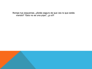 Rompe tus esquemas. ¿Estás seguro de que ves lo que estás
viendo? “Esto no es una pipa”, ¿o sí?
 