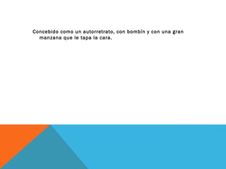 Concebido como un autorretrato, con bombín y con una gran
manzana que le tapa la cara.
 