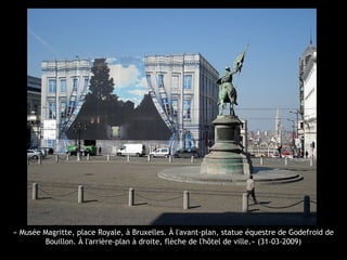 « Musée Magritte, place Royale, à Bruxelles. À l'avant-plan, statue équestre de Godefroid de
Bouillon. À l'arrière-plan à droite, flèche de l'hôtel de ville.» (31-03-2009)
 