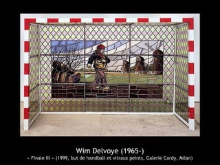 Wim Delvoye (1965-)
« Finale III » (1999, but de handball et vitraux peints, Galerie Cardy, Milan)
 