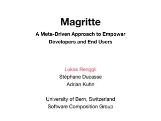 Magritte
A Meta-Driven Approach to Empower
    Developers and End Users




          Lukas Renggli
        Stéphane Ducasse
           Adrian Kuhn

   University of Bern, Switzerland
   Software Composition Group