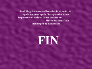 René Magritte meurt à Bruxelles le 15 août 1967, quelques jours après l’inauguration d’une importante exposition de ses oeuvres au  Musée Boymans-Van Beuningen de Rotterdam. FIN 