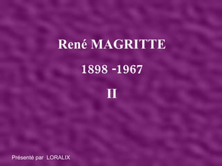 René MAGRITTE 1898 -1967 II Présenté par  LORALIX 