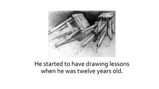 He started to have drawing lessons
when he was twelve years old.
 