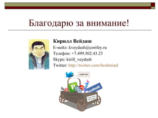 Благодарю за внимание ! Кирилл Вейдаш Е-мейл: kveydash@corifey.ru Телефон: +7.499.502.43.23 Skype: kirill_veydash Twitter:  http://twitter.com/freshmind 