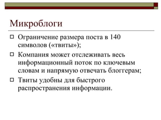 Микроблоги Ограничение размера поста в 140 символов («твиты») ; Компания может отслеживать весь информационный поток по ключевым словам и напрямую отвечать блоггерам ; Твиты удобны для быстрого распространения информации . 