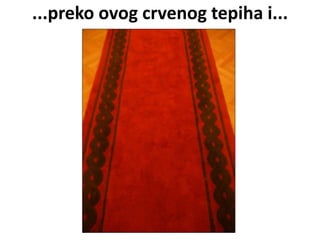 ...preko ovog crvenog tepiha i...
 