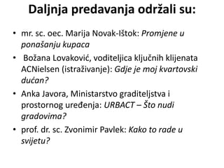 Daljnja predavanja održali su:
• mr. sc. oec. Marija Novak-Ištok: Promjene u
ponašanju kupaca
• Božana Lovaković, voditeljica ključnih klijenata
ACNielsen (istraživanje): Gdje je moj kvartovski
dućan?
• Anka Javora, Ministarstvo graditeljstva i
prostornog uređenja: URBACT – Što nudi
gradovima?
• prof. dr. sc. Zvonimir Pavlek: Kako to rade u
svijetu?
 