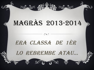 MAGRÀS 2013-2014
ERA CLASSA DE 1èR
LO REBREMBE ATAU…
 