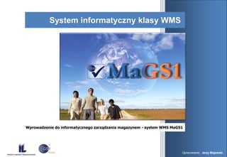 System informatyczny klasy WMS




Wprowadzenie do informatycznego zarządzania magazynem - system WMS MaGS1




                                                                                                     1
                                                                       Opracowanie: Jerzy Majewski
 