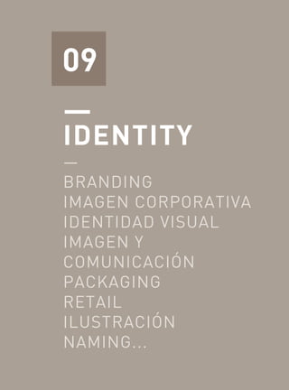 MANUEL GALDON STUDIO. IDENTITY




09
—
IDENTITY
—
BRANDING
IMAGEN CORPORATIVA
IDENTIDAD VISUAL
IMAGEN Y
COMUNICACIÓN
PACKAGING
RETAIL
ILUSTRACIÓN
NAMING...
                                                 —
                                                13
 