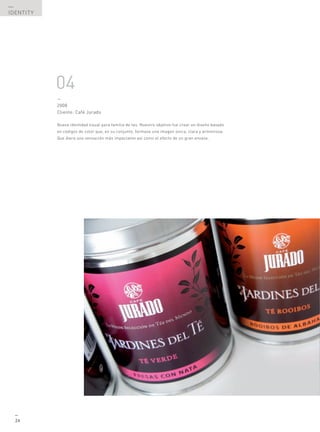 —
IDENTITY




           04
           —
           2008
           Cliente: Café Jurado

           Nueva identidad visual para familia de tes. Nuestro objetivo fue crear un diseño basado
           en códigos de color que, en su conjunto, formase una imagen única, clara y armoniosa.
           Que diera una sensación más impactante así como el efecto de un gran envase.




  —
  24
 