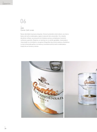 —
IDENTITY




           06
           —
           2008
           Cliente: Café Jurado

           Nueva identidad visual para etiquetas. Consum pretendía comercializar una marca
           blanca de leche condensada y captar la atención del consumidor. En el diseño
           decidimos reflejar una sensación de limpieza, pureza y calidad para transmitir
           confianza y garantía. Elegimos un naming con un sonido agradable, memorable y
           relacionado con el producto, escogimos fotografías de primeros planos y diseñamos
           la marca haciendo guiños a la textura y consistencia de la leche condensada a
           través de sus formas y colores.




  —
  28
 