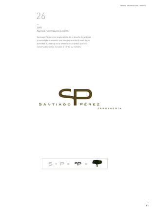 MANUEL GALDON STUDIO. IDENTITY




26
—
2005
Agencia: Contrapunto Levante.

Santiago Pérez es un especialista en el diseño de jardines
y necesitaba transmitir una imagen acorde al nivel de su
actividad. La marca es la síntesis de un árbol que está
construido con las iniciales S y P de su nombre.




                                                                                               —
                                                                                              85
 
