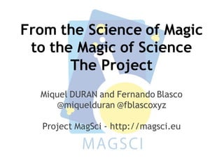 From the Science of Magic
to the Magic of Science
The Project
Miquel DURAN and Fernando Blasco
@miquelduran @fblascoxyz
Project MagSci - http://magsci.eu
 
