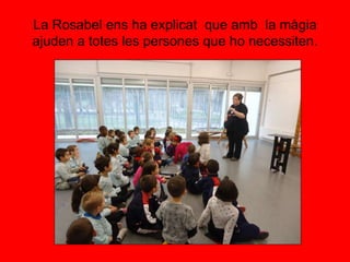 La Rosabel ens ha explicat que amb la màgia
ajuden a totes les persones que ho necessiten.
 