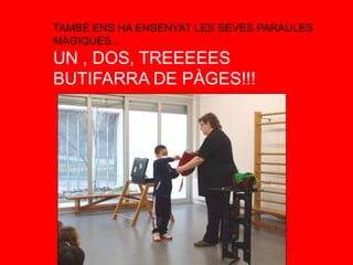 TAMBÉ ENS HA ENSENYAT LES SEVES PARAULES
MÀGIQUES…
UN , DOS, TREEEEES
BUTIFARRA DE PÀGES!!!
 