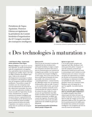 « Sud Ouest Le Mag ». Avant toute
chose, présentez-nous Topos.
Florence Ghiron. Il s’agit d’une associa-
tion régionale, un cluster d’entreprises
(pôle de compétitivité) et d’organisa-
tions spécialisées dans le domaine de la
navigation par satellite. Topos a été créé
en 2006 à l’initiative de la Région Aqui-
taine. L’idée est de stimuler le
développement économique en aidant
les entreprises à développer les applica-
tions de navigation à partir de données
satellitaires. L’association compte 50
membres avec des entreprises mais
aussi des laboratoires de recherche et
des collectivités territoriales. Par exten-
sion, outre les applications mobiles, le
cluster travaille sur l’agriculture de pré-
cision. Dernièrement, ce sont les
systèmes de transport intelligents qui
ont pris le dessus. Le grand intérêt de
ces technologies est de décloisonner le
secteur industriel, lequel travaillait
jusqu’à présent de façon très isolée.
L’Aquitaine s’est toujours voulue en
pointe dans les systèmes de transport
intelligents.
Qu’en est-il ?
Dans les pas de Gertrude, le système de
régulation des feux tricolores de la
métropole bordelaise, la région compte
des entreprises très fortes dans tout ce
qui est communication aux systèmes de
navigation par satellite. Les trois-quarts
des systèmes de transport intelligents
en font usage. Nous avons aussi une très
forte activité dans le domaine du trans-
port public, des acteurs de la route
« nouvelle génération » comme Eurovia,
de l’affichage routier avec un maximum
d’informations utiles au trafic. Et puis il
y a les sociétés telles Geoloc, qui travail-
lent sur les systèmes connectés, sur la
communication de voiture à voiture et
de voiture à la route. Enfin, il y a des
acteurs de type RoboSoft, Easy Mile,
leaders mondiaux dans les systèmes de
transports autonomes, ou BMIA, qui
conçoit des logiciels. Des petites PME
œuvrent de leur côté sur les nouvelles
applications de mobilité du genre par-
king facile.
On entend aussi parler de Bordeaux
dans le projet Compass 4D.
Qu’est-ce que c’est ?
C’est un gros projet européen qui
regroupe sept villes. Bordeaux a été
retenu pour être pilote. Compass, ce
sont des systèmes connectés qui
démontrent l’intérêt qu’on peut avoir
à communiquer entre voitures ou entre
l’infrastructure et la voiture. Ceci pour
récupérer des informations en matière
de sécurité ou d’économie d’énergie.
La technique va clairement révolution-
ner la fluidité du trafic. Des tests
grandeur nature ont commencé dans
Bordeaux, qui a été équipé de ce
que l’on appelle « les unités bord de
route ».
Où en est-on avec le satellite Galileo
dont on attend le plein rendement ?
Le satellite européen vient d’être
relancé après les échecs de mise sur
orbite l’an dernier. Il sera mis en valeur
dans le cadre du congrès car il est une
alternative fiable au GPS. On espère très
fort le positionnement de Galileo pour
les bienfaits des systèmes de transport
intelligents et de navigation qui sont au
cœur de toutes les innovations.
16 I le mag
« Des technologies à maturation »
Présidente de Topos
Aquitaine, Florence
Ghiron est également
la présidente du Comité
bordelais d’organisation
du 22e Congrès mondial
des transports intelligents
Un conducteur utilisant le système de navigation par satellite
IMAGEDESYNTHÈSE©CONTINENTAL
 