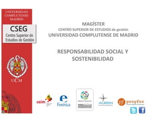 MAGÍSTER
   CENTRO SUPERIOR DE ESTUDIOS de gestión
UNIVERSIDAD COMPLUTENSE DE MADRID


   RESPONSABILIDAD SOCIAL Y
        SOSTENIBILIDAD
 