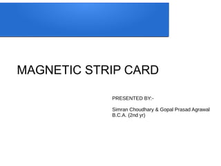 MAGNETIC STRIP CARD
PRESENTED BY:-
Simran Choudhary & Gopal Prasad Agrawal
B.C.A. (2nd yr)
 