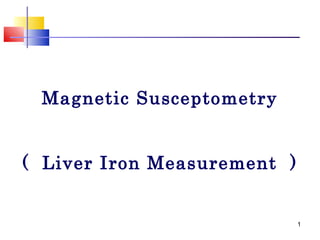1
Magnetic Susceptometry
( Liver Iron Measurement )
 