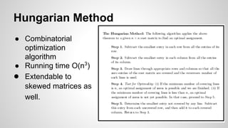 Hungarian Method
● Combinatorial
optimization
algorithm
● Running time O(n3
)
● Extendable to
skewed matrices as
well.
 