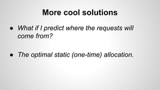 More cool solutions
● What if I predict where the requests will
come from?
● The optimal static (one-time) allocation.
 