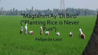 "Magtanim Ay 'Di Biro"
("Planting Rice is Never
Fun")
Felipe de Leon
 
