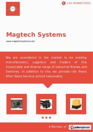 +91-8588873502
A Member of
Magtech Systems
www.magtechsystems.com
We are considered in the market to be leading
manufacturers, suppliers and traders of this
impeccable and diverse range of Industrial Brakes and
Switches. In addition to this we provide the ﬁnest
After Sales Service, priced reasonably.
 