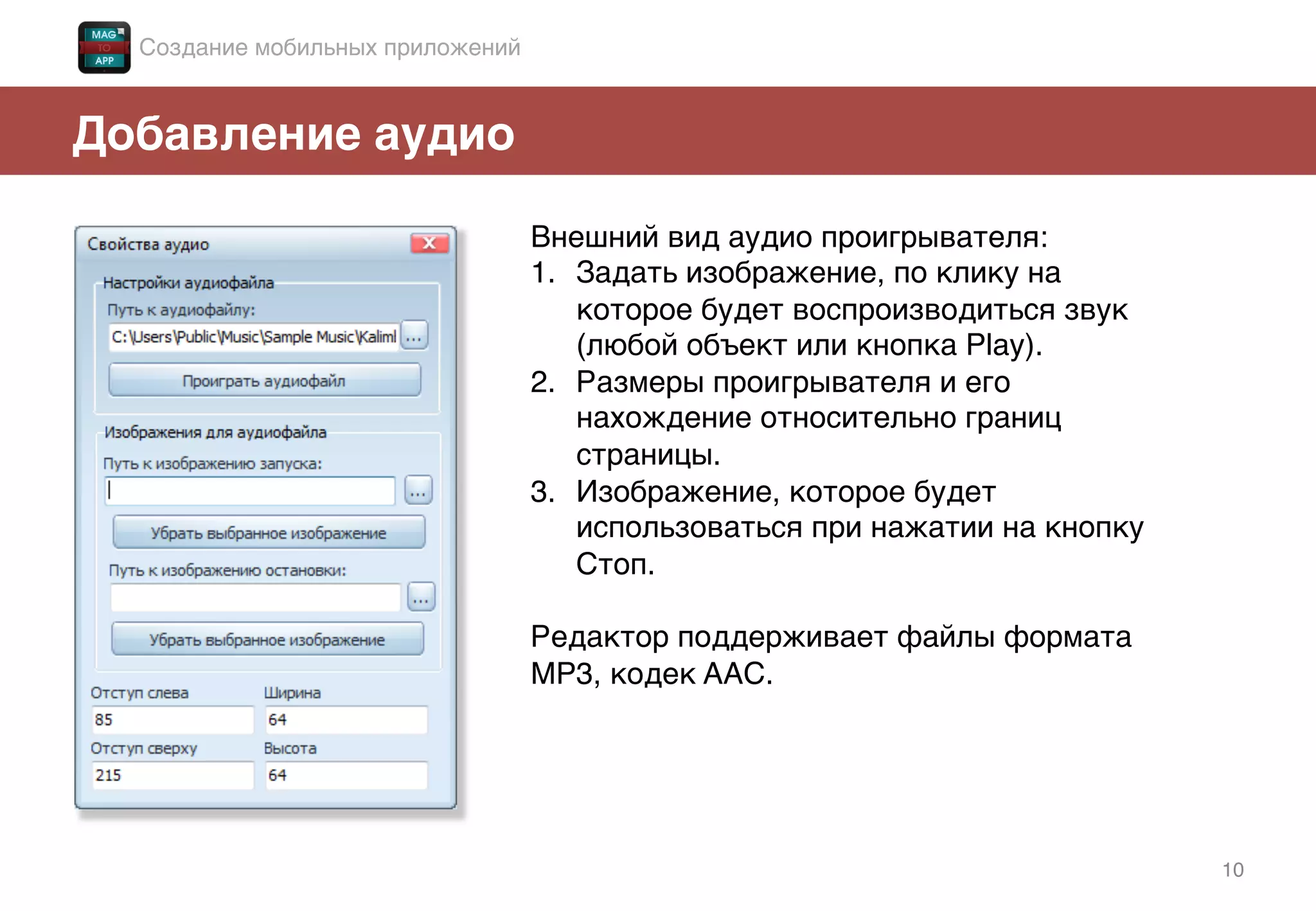 10!
Добавление аудио!
Внешний вид аудио проигрывателя: !
1.  Задать изображение, по клику на
которое будет воспроизводиться звук
(любой объект или кнопка Play).!
2.  Размеры проигрывателя и его
нахождение относительно границ
страницы.!
3.  Изображение, которое будет
использоваться при нажатии на кнопку
Стоп. !
!
Редактор поддерживает файлы формата
MP3, кодек AAC.!
!
Создание мобильных приложений!
 