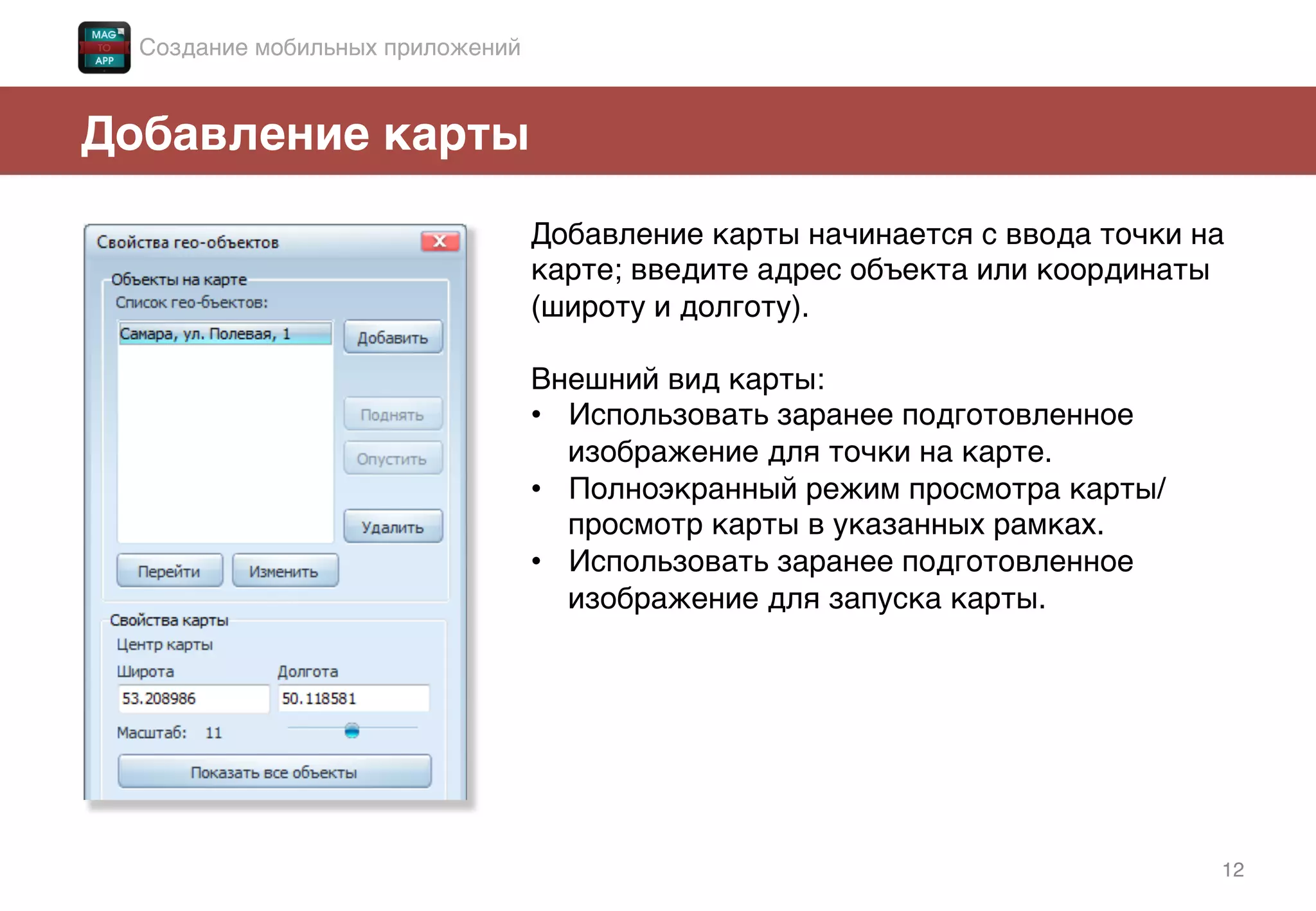 12!
Добавление карты!
Добавление карты начинается с ввода точки на
карте; введите адрес объекта или координаты
(широту и долготу).!
!
Внешний вид карты: !
•  Использовать заранее подготовленное
изображение для точки на карте.!
•  Полноэкранный режим просмотра карты/
просмотр карты в указанных рамках.!
•  Использовать заранее подготовленное
изображение для запуска карты.!
!
!
Создание мобильных приложений!
 