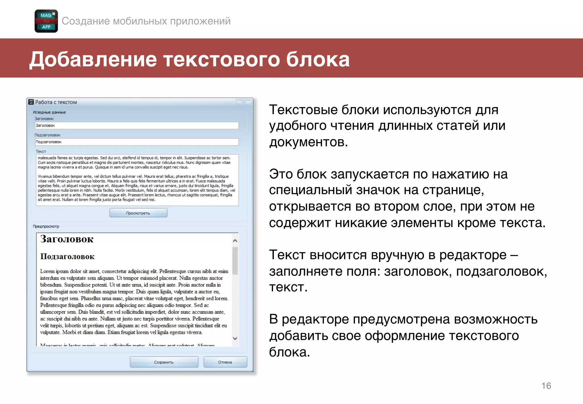 16!
Добавление текстового блока!
Текстовые блоки используются для
удобного чтения длинных статей или
документов. !
!
Это блок запускается по нажатию на
специальный значок на странице,
открывается во втором слое, при этом не
содержит никакие элементы кроме текста.!
!
Текст вносится вручную в редакторе –
заполняете поля: заголовок, подзаголовок,
текст. !
!
В редакторе предусмотрена возможность
добавить свое оформление текстового
блока. !
Создание мобильных приложений!
 