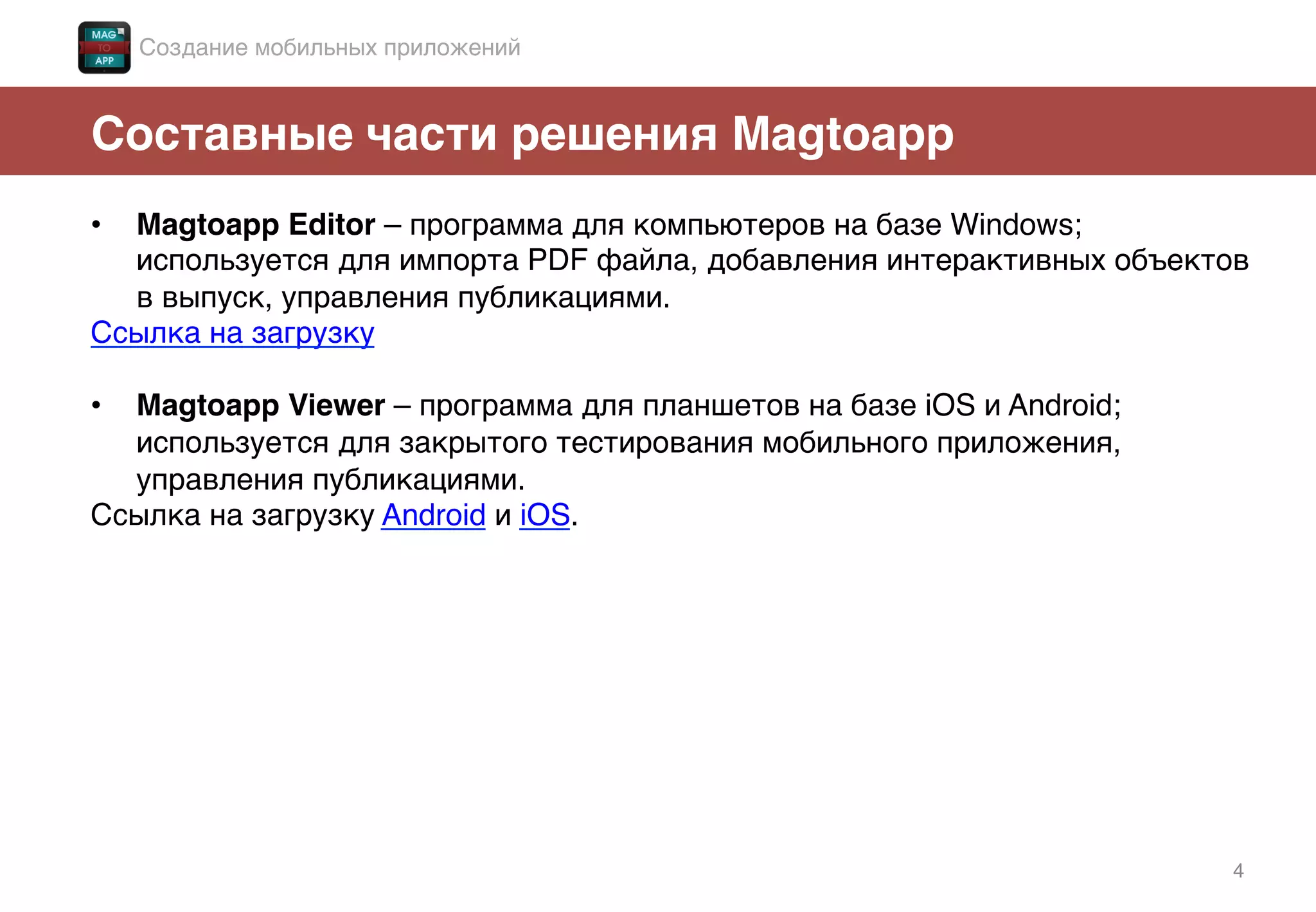 4!
Составные части решения Magtoapp!
•  Magtoapp Editor – программа для компьютеров на базе Windows;
используется для импорта PDF файла, добавления интерактивных объектов
в выпуск, управления публикациями. !
Ссылка на загрузку!
!
•  Magtoapp Viewer – программа для планшетов на базе iOS и Android;
используется для закрытого тестирования мобильного приложения,
управления публикациями. !
Ссылка на загрузку Android и iOS. !
!
Создание мобильных приложений!
 