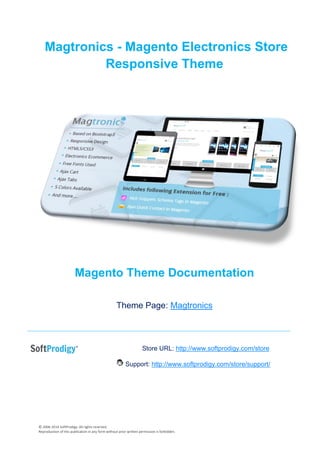 © 2006-2014 SoftProdigy. All rights reserved.
Reproduction of this publication in any form without prior written permission is forbidden.
Magtronics - Magento Electronics Store
Responsive Theme
Magento Theme Documentation
Theme Page: Magtronics
Store URL: http://www.softprodigy.com/store
Support: http://www.softprodigy.com/store/support/
 